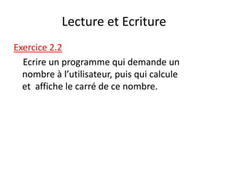 Lecture et Ecriture
Exercice 2.2
Ecrire un programme qui demande un
nombre à l’utilisateur, puis qui calcule
et affiche le carré de ce nombre.
 