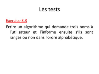 Les tests
Exercice 3.3
Ecrire un algorithme qui demande trois noms à
l’utilisateur et l’informe ensuite s’ils sont
rangés ou non dans l’ordre alphabétique.
 