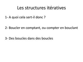 Les structures itératives
1- A quoi cela sert-il donc ?
2- Boucler en comptant, ou compter en bouclant
3- Des boucles dans des boucles
 