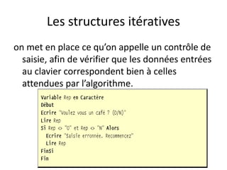 Les structures itératives
on met en place ce qu’on appelle un contrôle de
saisie, afin de vérifier que les données entrées
au clavier correspondent bien à celles
attendues par l’algorithme.
 