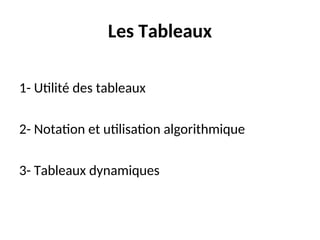 Les Tableaux
1- Utilité des tableaux
2- Notation et utilisation algorithmique
3- Tableaux dynamiques
 