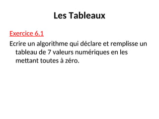 Les Tableaux
Exercice 6.1
Ecrire un algorithme qui déclare et remplisse un
tableau de 7 valeurs numériques en les
mettant toutes à zéro.
 