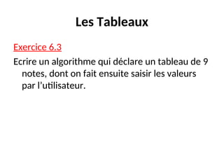 Les Tableaux
Exercice 6.3
Ecrire un algorithme qui déclare un tableau de 9
notes, dont on fait ensuite saisir les valeurs
par l’utilisateur.
 
