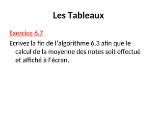 Les Tableaux
Exercice 6.7
Ecrivez la fin de l’algorithme 6.3 afin que le
calcul de la moyenne des notes soit effectué
et affiché à l’écran.
 
