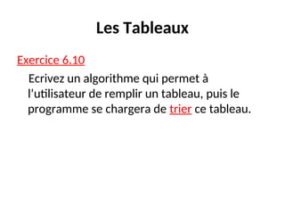 Les Tableaux
Exercice 6.10
Ecrivez un algorithme qui permet à
l’utilisateur de remplir un tableau, puis le
programme se chargera de trier ce tableau.
 