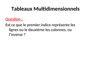Tableaux Multidimensionnels
Question :
Est ce que le premier indice représente les
lignes ou le deuxième les colonnes, ou
l’inverse ?
 
