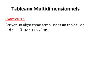 Tableaux Multidimensionnels
Exercice 8.1
Écrivez un algorithme remplissant un tableau de
6 sur 13, avec des zéros.
 