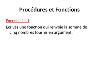 Procédures et Fonctions
Exercice 11.1
Écrivez une fonction qui renvoie la somme de
cinq nombres fournis en argument.
 