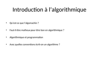 Introduction à l’algorithmique
• Qu’est-ce que l’algomachin ?
• Faut-il être matheux pour être bon en algorithmique ?
• Algorithmique et programmation
• Avec quelles conventions écrit-on un algorithme ?
 