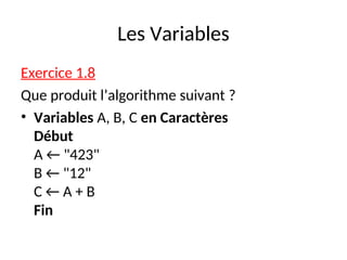 Les Variables
Exercice 1.8
Que produit l’algorithme suivant ?
• Variables A, B, C en Caractères
Début
A ← "423"
B ← "12"
C ← A + B
Fin
 