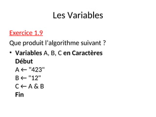 Les Variables
Exercice 1.9
Que produit l’algorithme suivant ?
• Variables A, B, C en Caractères
Début
A ← "423"
B ← "12"
C ← A & B
Fin
 