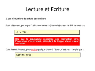 Lecture et Ecriture
2. Les instructions de lecture et d’écriture
Tout bêtement, pour que l’utilisateur entre la (nouvelle) valeur de Titi, on mettra :
Dans le sens inverse, pour écrire quelque chose à l’écran, c’est aussi simple que :
 