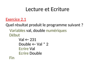 Lecture et Ecriture
Exercice 2.1
Quel résultat produit le programme suivant ?
Variables val, double numériques
Début
Val ← 231
Double ← Val * 2
Ecrire Val
Ecrire Double
Fin
 