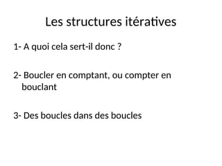 Les structures itératives
1- A quoi cela sert-il donc ?
2- Boucler en comptant, ou compter en
bouclant
3- Des boucles dans des boucles
 