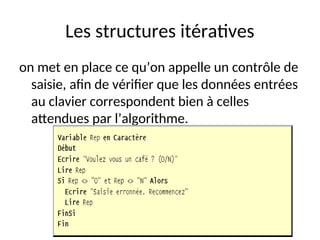 Les structures itératives
on met en place ce qu’on appelle un contrôle de
saisie, afin de vérifier que les données entrées
au clavier correspondent bien à celles
attendues par l’algorithme.
 