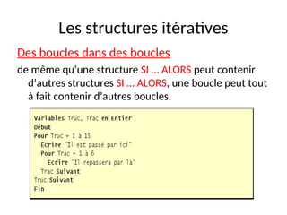 Les structures itératives
Des boucles dans des boucles
de même qu’une structure SI … ALORS peut contenir
d’autres structures SI … ALORS, une boucle peut tout
à fait contenir d’autres boucles.
 