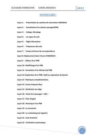 ELFARABI FORMATION COURS AMADEUS 2012
2
SOMMAIRE:
Leçon 1 : Présentation du système de réservation AMADEUS
Leçon 2 : Const...