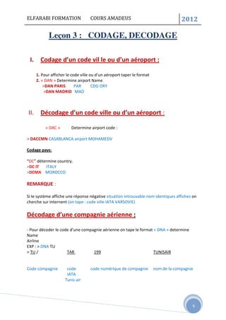 ELFARABI FORMATION COURS AMADEUS 2012
9
Leçon 3 : CODAGE, DECODAGE
I. Codage d’un code vil le ou d’un aéroport :
1. Pour a...