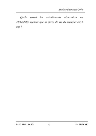 Analyse financière 2014
Pr. El MALLOUKI Pr. FEKKAK43
Quels seront les retraitements nécessaires au
31/12/2005 sachant que la durée de vie du matériel est 5
ans ?
 