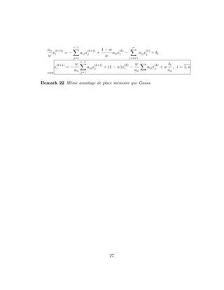 aii
w
x
(k+1)
i =
i 1X
j=1
aijx
(k+1)
j +
1 w
w
aiix
(k)
i
nX
j=i+1
aijx
(k)
j + bi
=)
x
(k+1)
i =
w
aii
i 1X
j=1
aijx
(k+1)
j + (1 w)x
(k)
i
w
aii
X
aijx
(k)
j + w
bi
aii
; i = 1; n
Remark 22 Même avantage de place mémoire que Gauss.
27
 