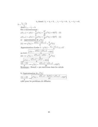 t0 donné ; t1 = t0 + h; :::; ti = t0 + ih; tn = t0 + nh;
h =
tn t0
n
Ainsi ti+1 ti = h:
On a successivement :
'(ti 1) = '(ti)
h
1!
'0
(ti) +
h2
2!
'00
(ti) + 0(h2
) (1)
'(ti+1) = '(ti) +
h
1!
'0
(ti) +
h2
2!
'00
(ti) + 0(h2
) (1)
a) approximation de '0
(ti)
(1) =) '0
(ti) =
'(ti) '(ti 1)
h
+
h
2
'00
(ti)
Approximation d’ordre 1 : j'0
(ti)
'i 'i 1
h
j c:h1
on écrit :
'0
(t) =
'(ti) '(ti 1)
h
+ 0(h)
(2) =) '0
(ti) =
'(ti+1) '(ti)
h
h
2
'00
(ti)
=)
'0
(ti) =
'(ti+1) '(ti)
h
+ 0(h)
(2) (1)
2
=) '0
(ti) =
'(ti+1) '(ti 1)
2h
+ 0(h2
)
Remarque : Stencil = pts intervenus dans les calculs
b) Approximation de '00
(ti)
(1) + (2)
2
=)
'00
(ti) =
'(ti 1) 2'(ti) + '(ti+1)
h2
+ 0(h2
)
calée pour les problèmes de di¤usion
46
 