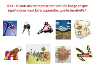 TEST : Si vous deviez représenter par une image ce que
signifie pour vous faire apprendre, quelle serait-elle?
 