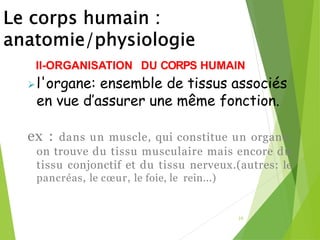 20
II-ORGANISATION DU CORPS HUMAIN
➢l'organe: ensemble de tissus associés
en vue d’assurer une même fonction.
ex : dans un muscle, qui constitue un organe,
on trouve du tissu musculaire mais encore du
tissu conjonctif et du tissu nerveux.(autres: le
pancréas, le cœur, le foie, le rein...)
 
