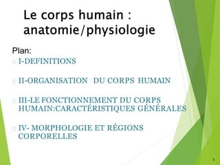 Plan:
I-DEFINITIONS
II-ORGANISATION DU CORPS HUMAIN
III-LE FONCTIONNEMENT DU CORPS
HUMAIN:CARACTÉRISTIQUES GÉNÉRALES
IV- MORPHOLOGIE ET RÉGIONS
CORPORELLES
3
 