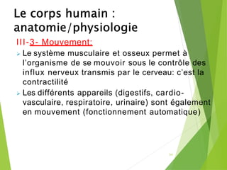 III-3- Mouvement:
➢ Le système musculaire et osseux permet à
l’organisme de se mouvoir sous le contrôle des
influx nerveux transmis par le cerveau: c’est la
contractilité
➢ Les différents appareils (digestifs, cardio-
vasculaire, respiratoire, urinaire) sont également
en mouvement (fonctionnement automatique)
34
 
