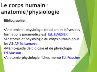 46
Bibliographie :
•Anatomie et physiologie (etudiant et élèves des
formations paramédicales) Ed. ELVESIER
•Anatomie et physiologie du corps humain pour
les AS-AP Ed.Lamarre
•Mémo-guide de biologie et de physiologie
Ed.Masson
•Anatomie-physiologie fiches memo Ed. Foucher
 