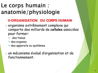 II-ORGANISATION DU CORPS HUMAIN
➢ organisme extrêmement complexe qui
comporte des milliards de cellules associées
pour former:
▪ des tissus
▪ des organes
▪ des appareils ou systèmes
➢ un mécanisme évolué d’organisation et de
fonctionnement.
9
 