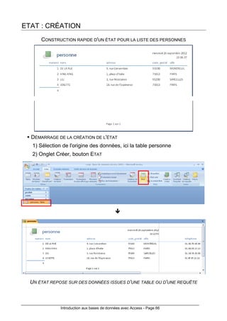 Introduction aux bases de données avec Access - Page 66
ETAT : CRÉATION
CONSTRUCTION RAPIDE D'UN ÉTAT POUR LA LISTE DES PERSONNES
DÉMARRAGE DE LA CRÉATION DE L'ÉTAT
1) Sélection de l'origine des données, ici la table personne
2) Onglet Créer, bouton ETAT
UN ÉTAT REPOSE SUR DES DONNÉES ISSUES D'UNE TABLE OU D'UNE REQUÊTE
 