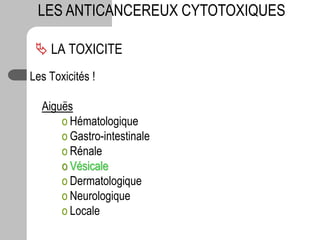 Les Toxicités !
Aiguës
o Hématologique
o Gastro-intestinale
o Rénale
o Vésicale
o Dermatologique
o Neurologique
o Locale
 LA TOXICITE
LES ANTICANCEREUX CYTOTOXIQUES
 