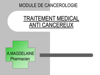 TRAITEMENT MEDICAL
ANTI CANCEREUX
A.MAGDELAINE
Pharmacien
MODULE DE CANCEROLOGIE
 