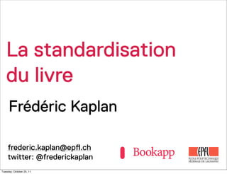 La standardisation
   du livre
     Frédéric Kaplan

    frederic.kaplan@ep!.ch
    twitter: @frederickaplan
Tuesday, October 25, 11
 