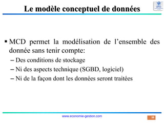 Le modèle conceptuel de données
 MCD permet la modélisation de l’ensemble des
donnée sans tenir compte:
– Des conditions de stockage
– Ni des aspects technique (SGBD, logiciel)
– Ni de la façon dont les données seront traitées
38
www.economie-gestion.com
 