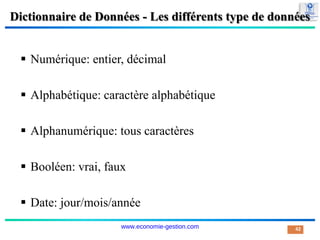 Dictionnaire de Données - Les différents type de données
 Numérique: entier, décimal
 Alphabétique: caractère alphabétique
 Alphanumérique: tous caractères
 Booléen: vrai, faux
 Date: jour/mois/année
42
www.economie-gestion.com
 