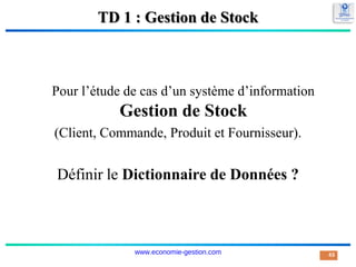 TD 1 : Gestion de Stock
Pour l’étude de cas d’un système d’information
Gestion de Stock
(Client, Commande, Produit et Fournisseur).
Définir le Dictionnaire de Données ?
43
www.economie-gestion.com
 