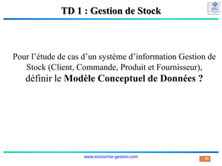 TD 1 : Gestion de Stock
Pour l’étude de cas d’un système d’information Gestion de
Stock (Client, Commande, Produit et Fournisseur),
définir le Modèle Conceptuel de Données ?
63
www.economie-gestion.com
 