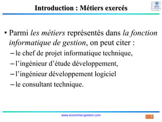 Introduction : Métiers exercés
• Parmi les métiers représentés dans la fonction
informatique de gestion, on peut citer :
–le chef de projet informatique technique,
–l’ingénieur d’étude développement,
–l’ingénieur développement logiciel
–le consultant technique.
7
www.economie-gestion.com
 