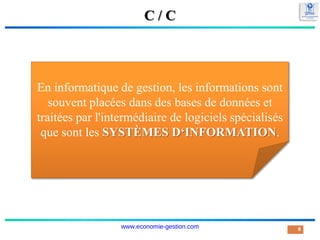C / C
8
En informatique de gestion, les informations sont
souvent placées dans des bases de données et
traitées par l'intermédiaire de logiciels spécialisés
que sont les SYSTÈMES D‘INFORMATION.
www.economie-gestion.com
 