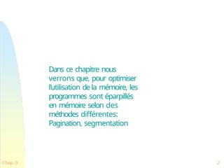 Dans ce chapitre nous
verrons que, pour optimiser
l’utilisation dela mémoire, les
programmes sont éparpillés
en mémoire selon des
méthodes différentes:
Pagination, segmentation
Chap. 9 2
 