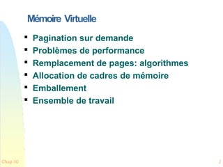 Mémoire Virtuelle
Chap 10 2

Pagination sur demande

Problèmes de performance

Remplacement de pages: algorithmes

Allocation de cadres de mémoire

Emballement

Ensemble de travail
 