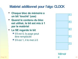 Matériel additionnel pour l’algo CLOCK
Chap 10 42

Chaque bloc de mémoire a
un bit ‘touché’ (use)

Quand le contenu du bloc
est utilisé, le bit est mis à 1
par le matériel

Le SE regarde le bit
 S’il est 0, la page peut
être remplacée
 S’il est 1, il le met à 0
1
0
0
0
1
Mémoir
e
 