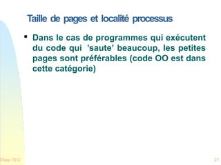 Taille de pages et localité processus
Chap 10-2 21

Dans le cas de programmes qui exécutent
du code qui ’saute’ beaucoup, les petites
pages sont préférables (code OO est dans
cette catégorie)
 