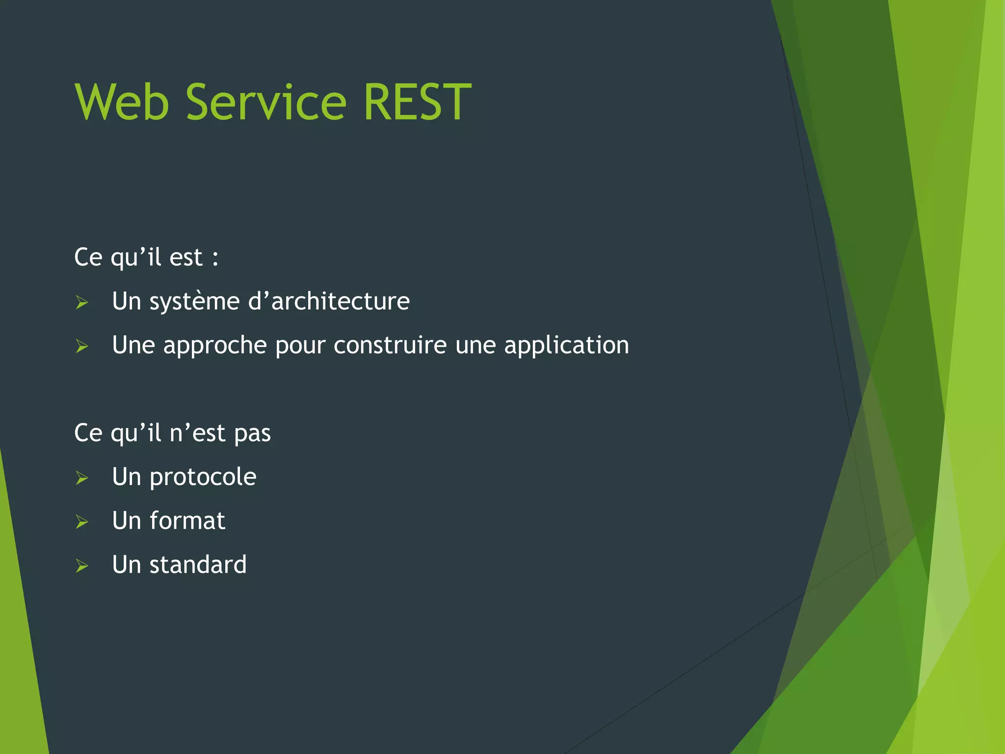 Web Service REST
Ce qu’il est :
 Un système d’architecture
 Une approche pour construire une application
Ce qu’il n’est pas
 Un protocole
 Un format
 Un standard
 