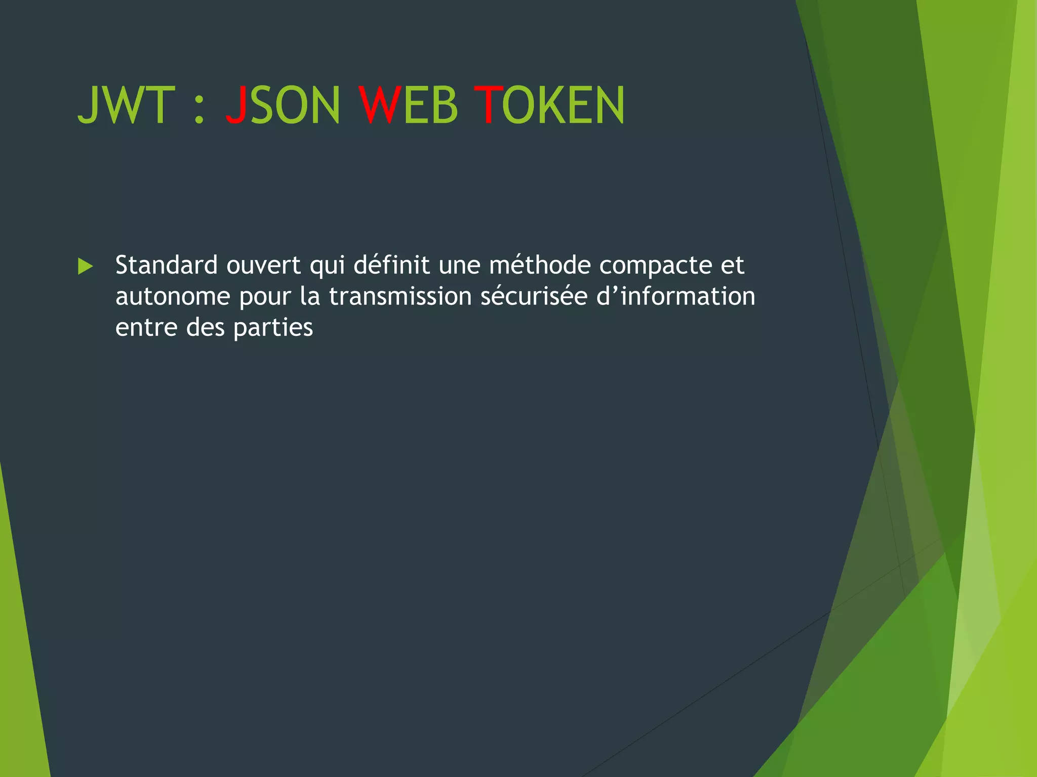 JWT : JSON WEB TOKEN
 Standard ouvert qui définit une méthode compacte et
autonome pour la transmission sécurisée d’information
entre des parties
 