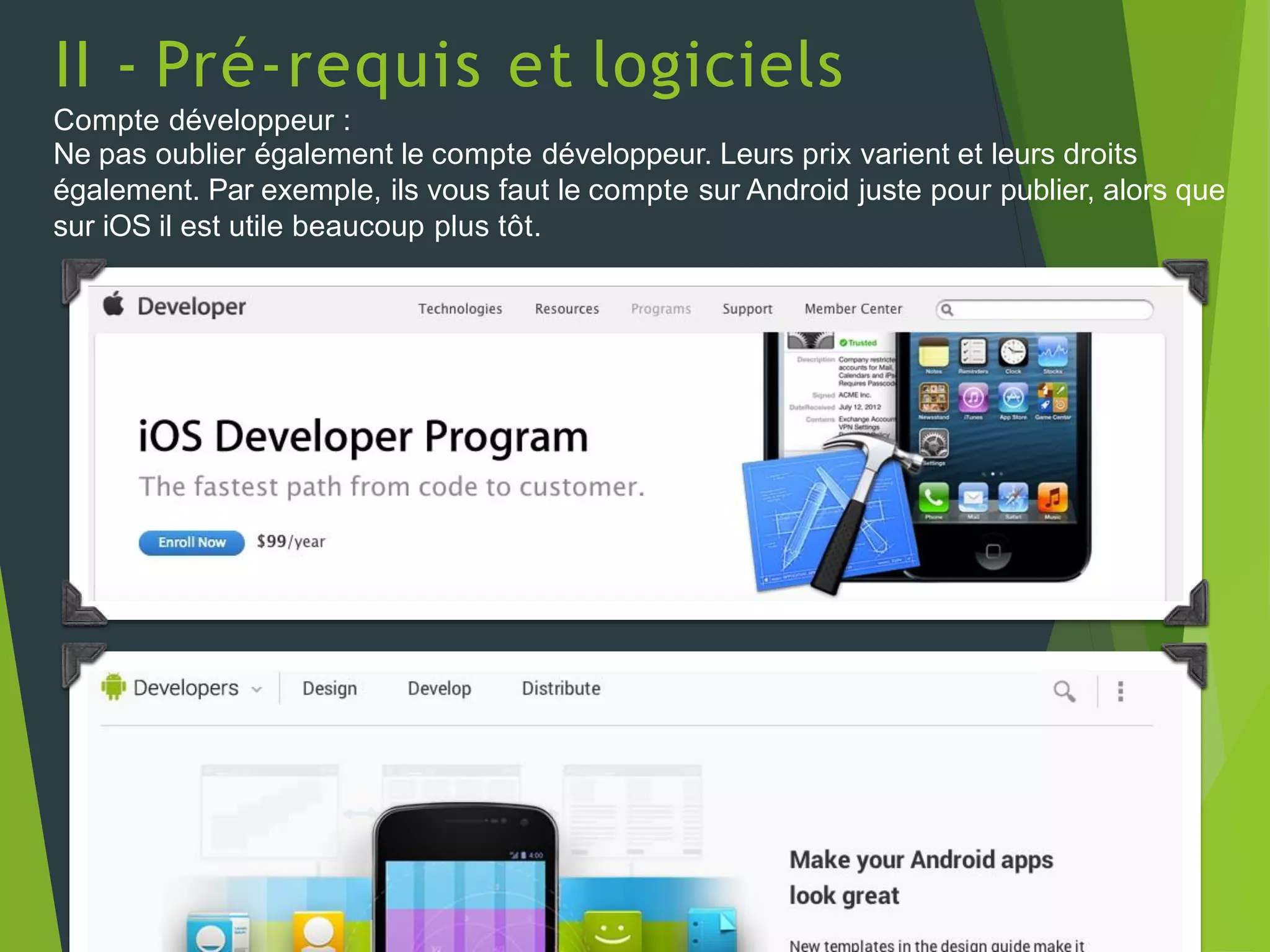 II - Pré-requis et logiciels
Compte développeur :
Ne pas oublier également le compte développeur. Leurs prix varient et leurs droits
également. Par exemple, ils vous faut le compte sur Android juste pour publier, alors que
sur iOS il est utile beaucoup plus tôt.
 