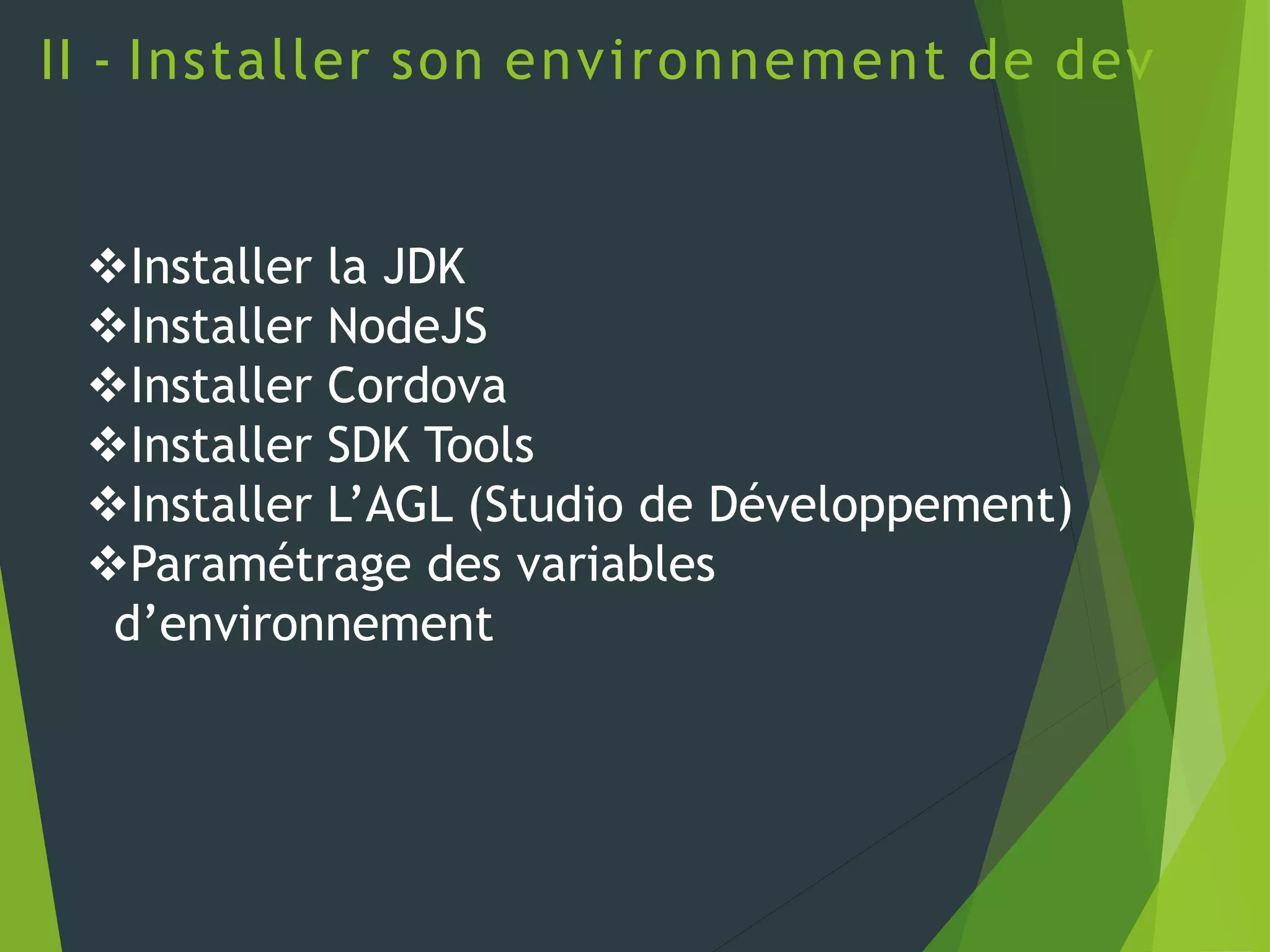 II - Installer son environnement de dev
Installer la JDK
Installer NodeJS
Installer Cordova
Installer SDK Tools
Installer L’AGL (Studio de Développement)
Paramétrage des variables
d’environnement
 