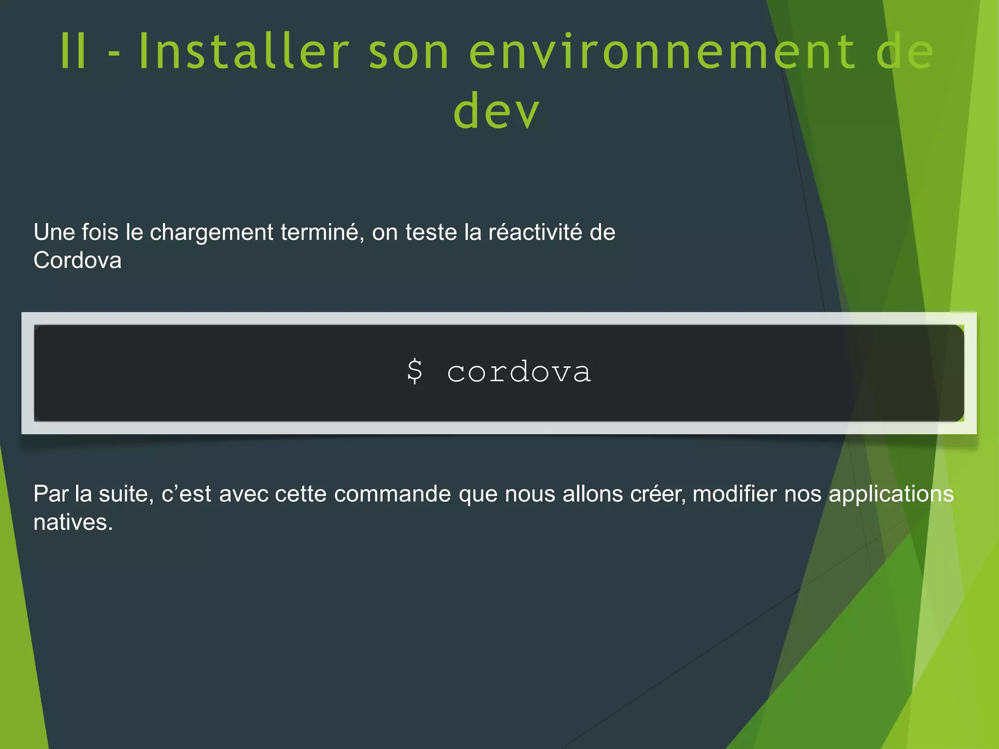 II - Installer son environnement de
dev
Une fois le chargement terminé, on teste la réactivité de
Cordova
$ cordova
Par la suite, c’est avec cette commande que nous allons créer, modifier nos applications
natives.
 